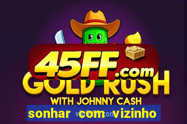 sonhar com vizinho jogo do bicho